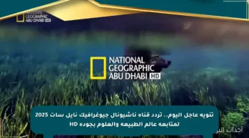 تنويه عاجل اليوم.. تردد قناة ناشيونال جيوغرافيك نايل سات 2025 لمتابعة عالم الطبيعة والعلوم بجودة HD